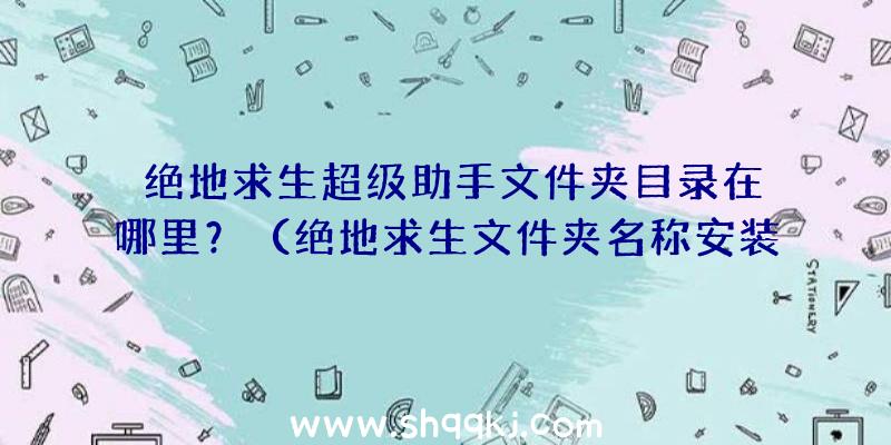 绝地求生超级助手文件夹目录在哪里？（绝地求生文件夹名称安装文件在哪儿）